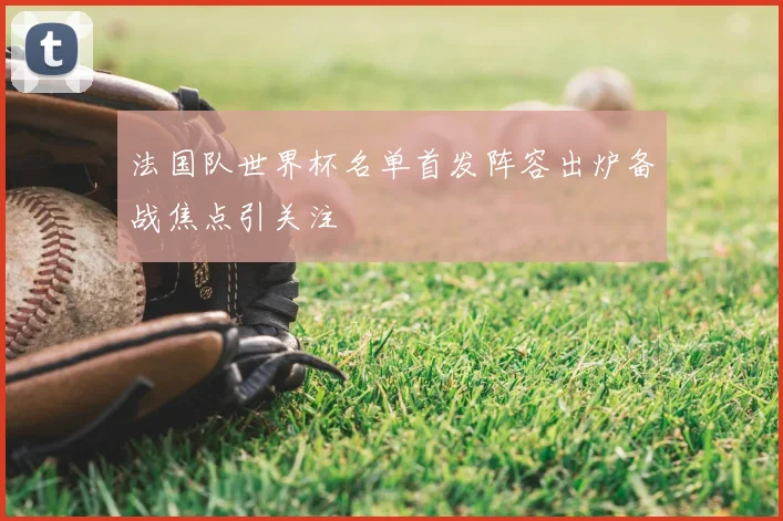 法国队世界杯名单首发阵容出炉备战焦点引关注