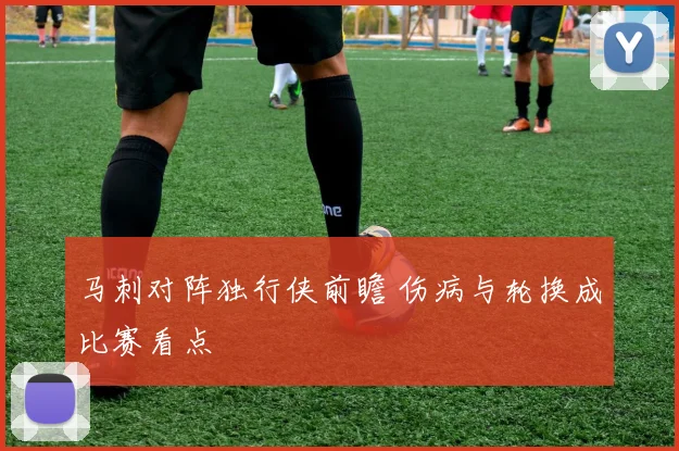 马刺对阵独行侠前瞻 伤病与轮换成比赛看点