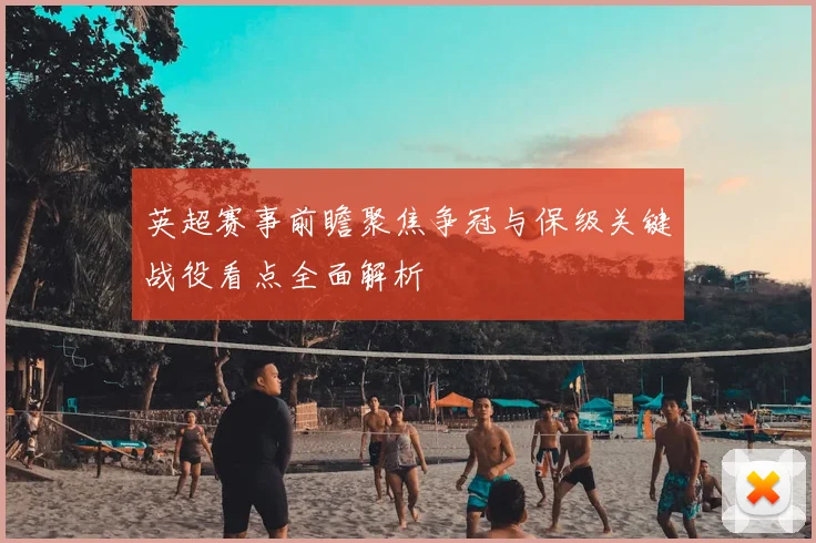 英超赛事前瞻聚焦争冠与保级关键战役看点全面解析