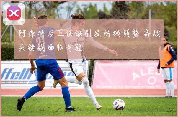 阿森纳后卫伤缺引发防线调整 备战关键战面临考验