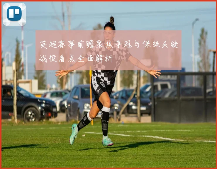 英超赛事前瞻聚焦争冠与保级关键战役看点全面解析