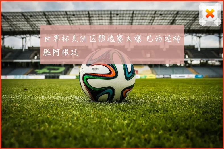 世界杯美洲区预选赛火爆 巴西逆转胜阿根廷