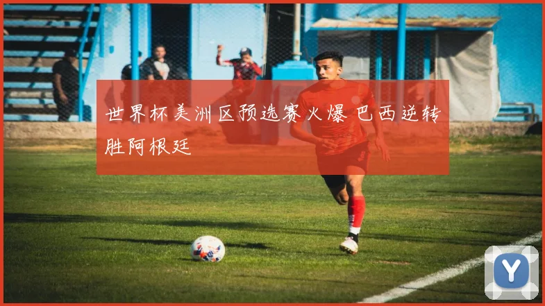 世界杯美洲区预选赛火爆 巴西逆转胜阿根廷
