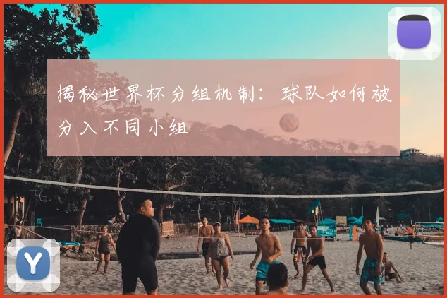 揭秘世界杯分组机制：球队如何被分入不同小组