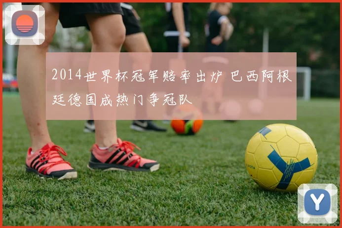 2014世界杯冠军赔率出炉 巴西阿根廷德国成热门争冠队