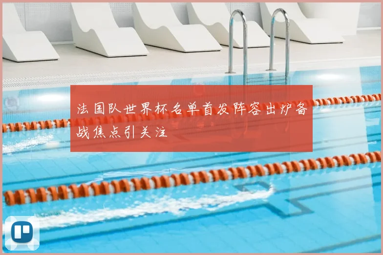 法国队世界杯名单首发阵容出炉备战焦点引关注