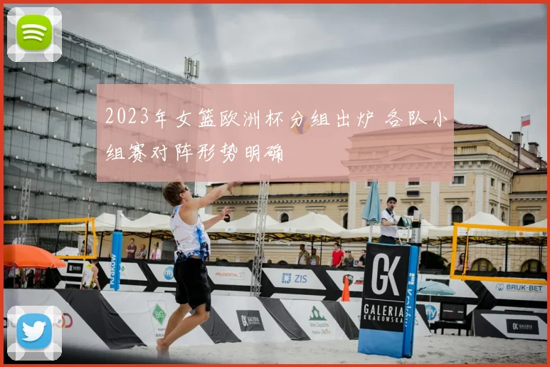 2023年女篮欧洲杯分组出炉 各队小组赛对阵形势明确