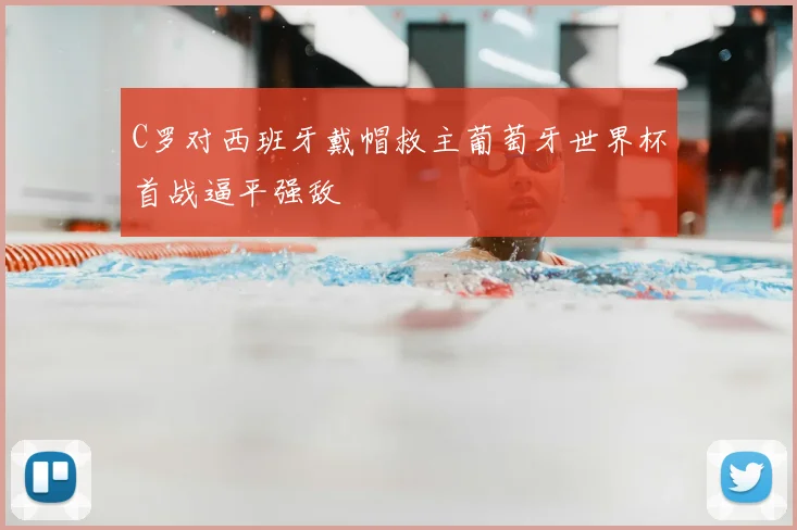 C罗对西班牙戴帽救主葡萄牙世界杯首战逼平强敌