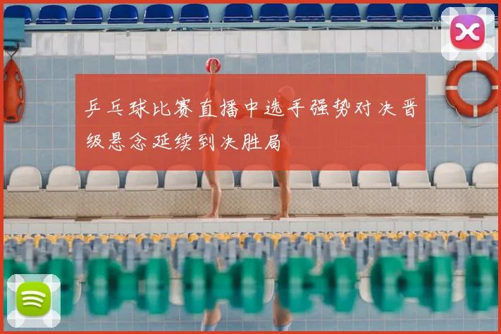 乒乓球比赛直播中选手强势对决晋级悬念延续到决胜局