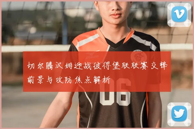 切尔腾汉姆迎战彼得堡联联赛交锋前景与攻防焦点解析