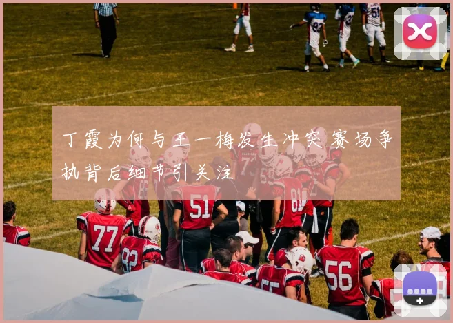 丁霞为何与王一梅发生冲突 赛场争执背后细节引关注
