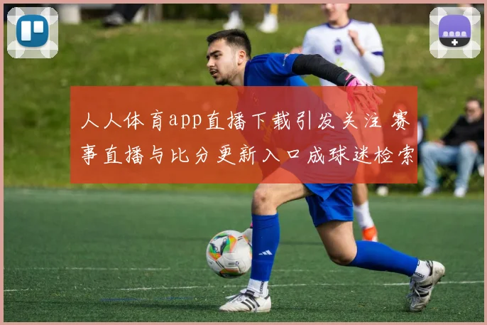 人人体育app直播下载引发关注 赛事直播与比分更新入口成球迷检索重点