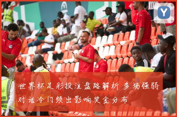 世界杯足彩投注盘路解析 多场强弱对话冷门频出影响奖金分布