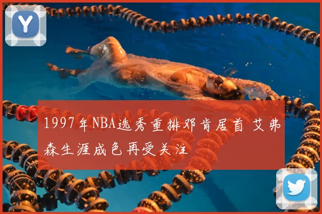 1997年NBA选秀重排邓肯居首 艾弗森生涯成色再受关注