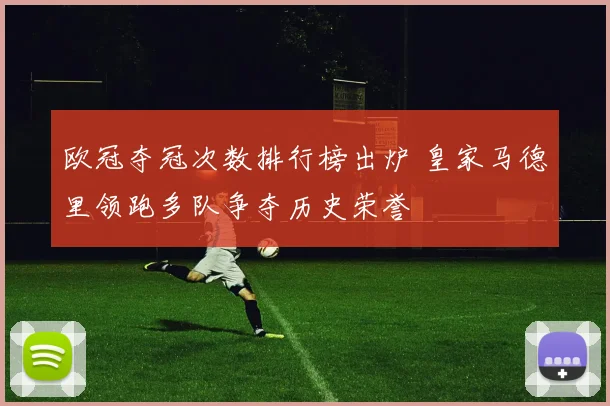 欧冠夺冠次数排行榜出炉 皇家马德里领跑多队争夺历史荣誉