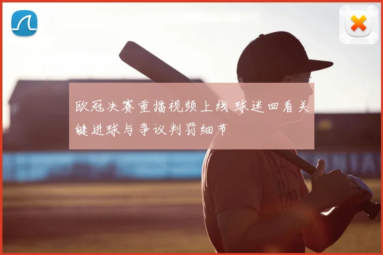 欧冠决赛重播视频上线 球迷回看关键进球与争议判罚细节