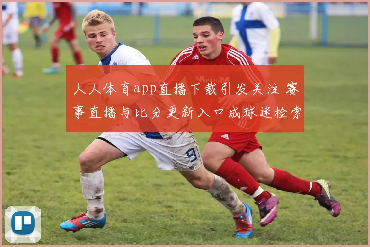 人人体育app直播下载引发关注 赛事直播与比分更新入口成球迷检索重点