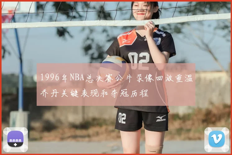 1996年NBA总决赛公牛录像回放重温乔丹关键表现和夺冠历程