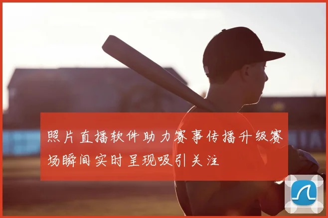 照片直播软件助力赛事传播升级赛场瞬间实时呈现吸引关注