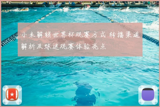 小米解锁世界杯观赛方式 转播渠道解析及球迷观赛体验亮点