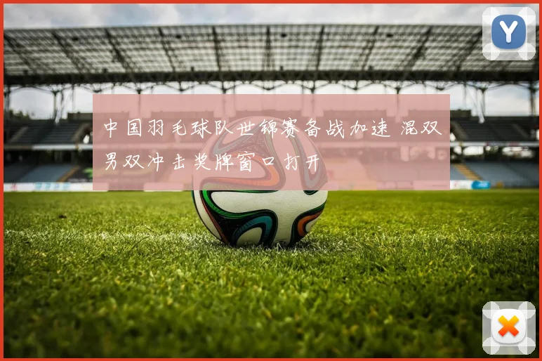 中国羽毛球队世锦赛备战加速 混双男双冲击奖牌窗口打开