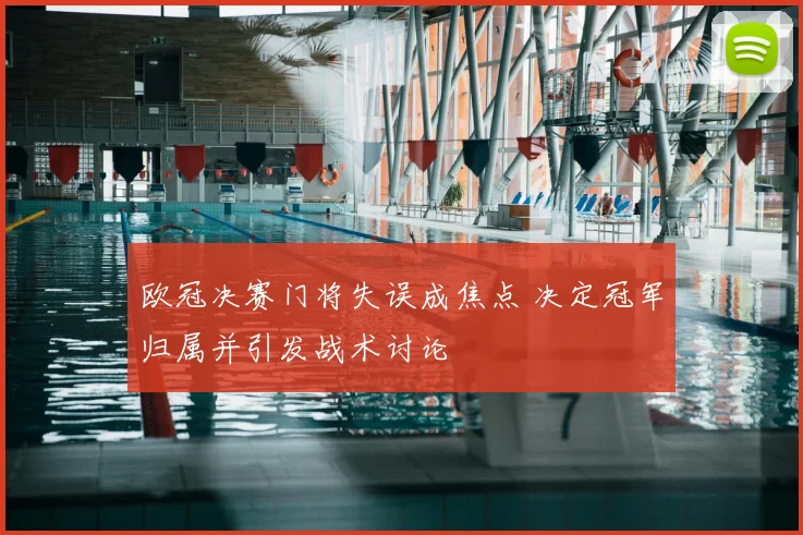 欧冠决赛门将失误成焦点 决定冠军归属并引发战术讨论