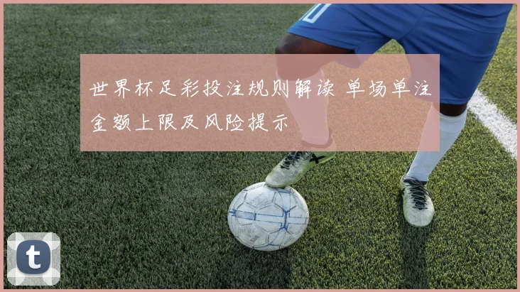 世界杯足彩投注规则解读 单场单注金额上限及风险提示