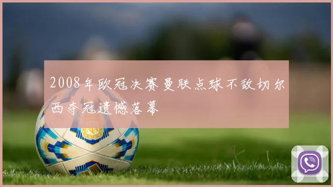 2008年欧冠决赛曼联点球不敌切尔西夺冠遗憾落幕