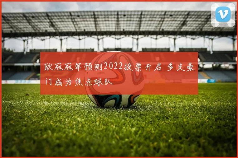 欧冠冠军预测2022投票开启 多支豪门成为焦点球队