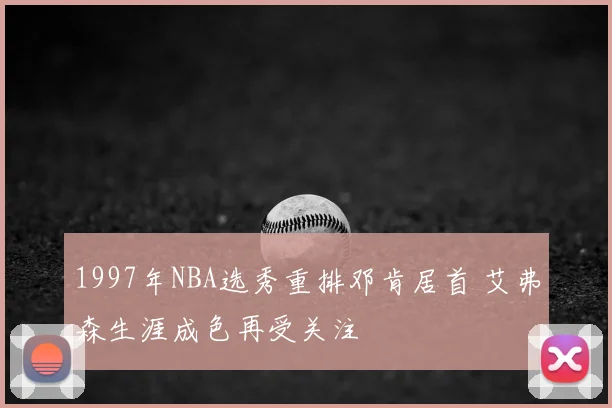 1997年NBA选秀重排邓肯居首 艾弗森生涯成色再受关注