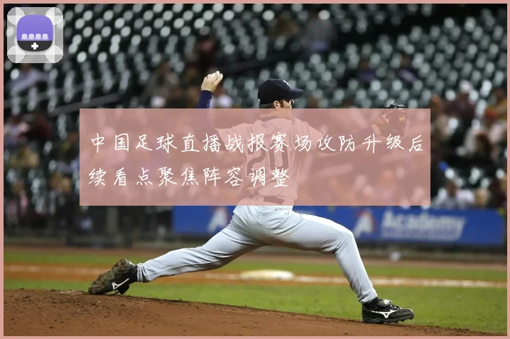 中国足球直播战报赛场攻防升级后续看点聚焦阵容调整