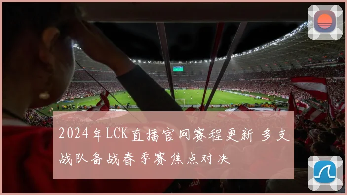 2024年LCK直播官网赛程更新 多支战队备战春季赛焦点对决
