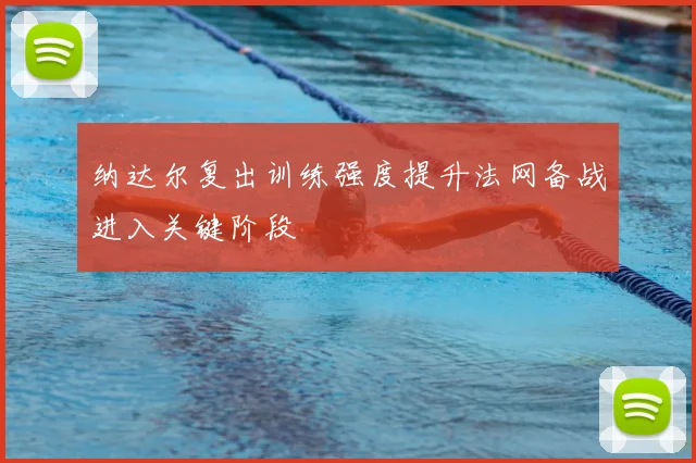 纳达尔复出训练强度提升法网备战进入关键阶段