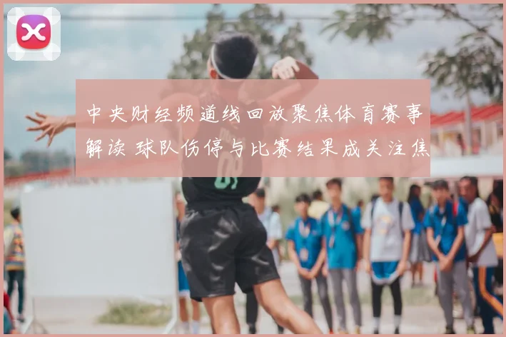 中央财经频道线回放聚焦体育赛事解读 球队伤停与比赛结果成关注焦点