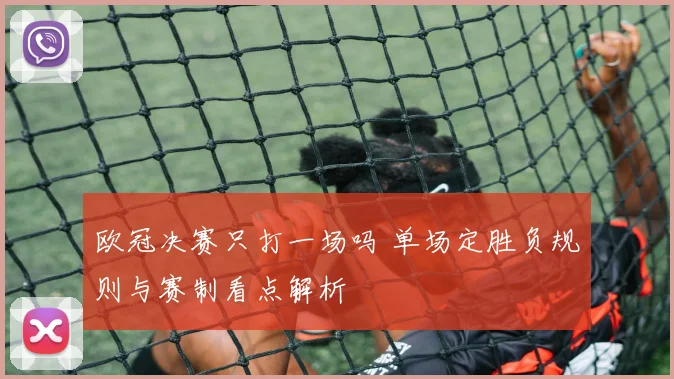 欧冠决赛只打一场吗 单场定胜负规则与赛制看点解析