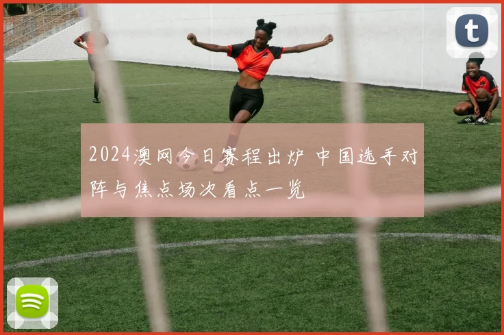 2024澳网今日赛程出炉 中国选手对阵与焦点场次看点一览