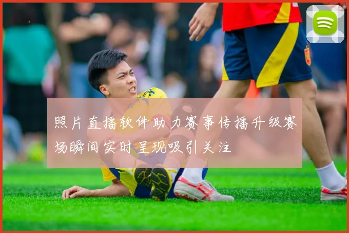 照片直播软件助力赛事传播升级赛场瞬间实时呈现吸引关注