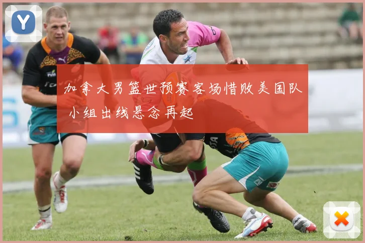 加拿大男篮世预赛客场惜败美国队 小组出线悬念再起