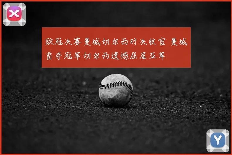 欧冠决赛曼城切尔西对决收官 曼城首夺冠军切尔西遗憾屈居亚军