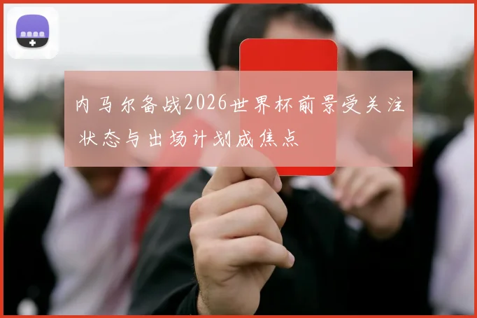 内马尔备战2026世界杯前景受关注 状态与出场计划成焦点