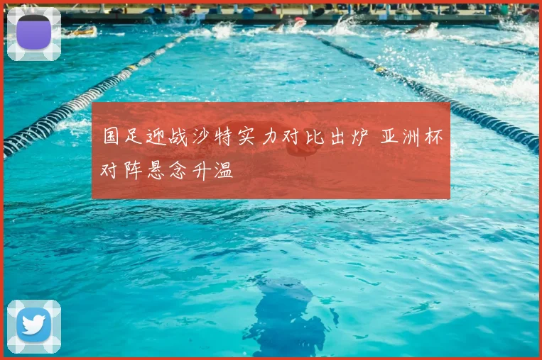 国足迎战沙特实力对比出炉 亚洲杯对阵悬念升温