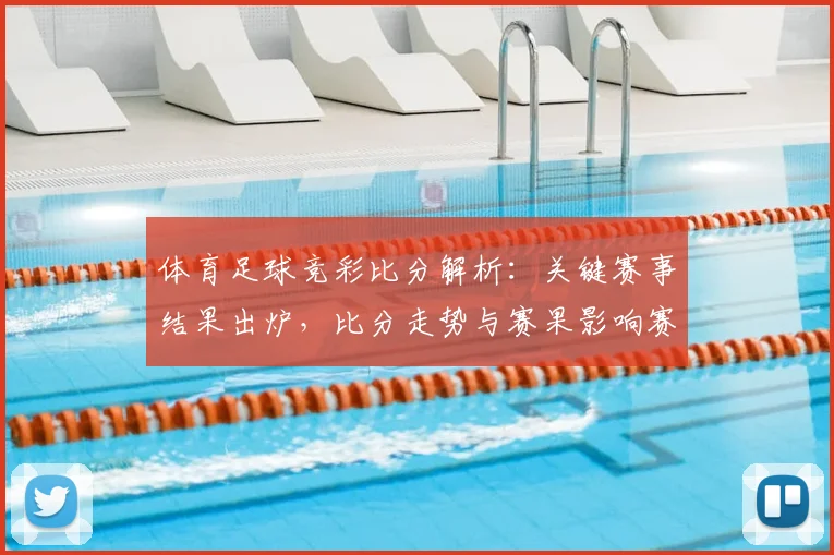 体育足球竞彩比分解析：关键赛事结果出炉，比分走势与赛果影响赛季排名