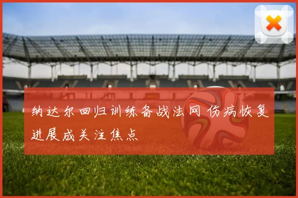 纳达尔回归训练备战法网 伤病恢复进展成关注焦点
