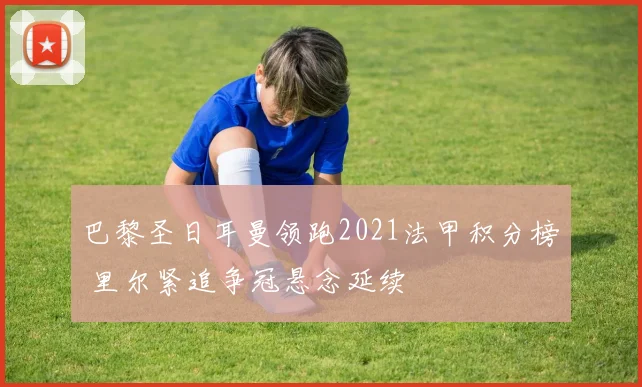 巴黎圣日耳曼领跑2021法甲积分榜 里尔紧追争冠悬念延续