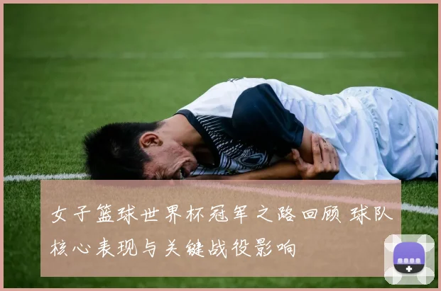 女子篮球世界杯冠军之路回顾 球队核心表现与关键战役影响