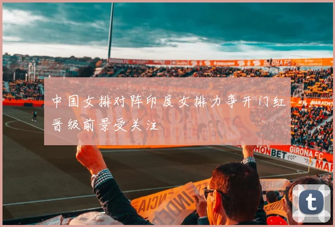 中国女排对阵印度女排力争开门红晋级前景受关注