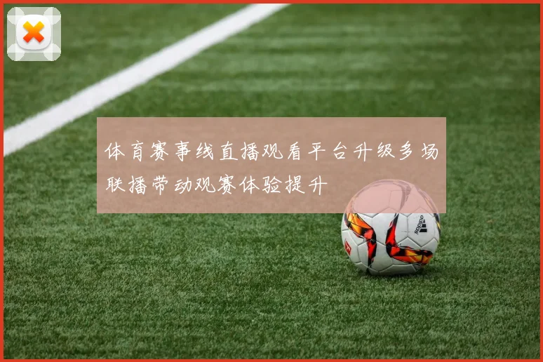 体育赛事线直播观看平台升级多场联播带动观赛体验提升