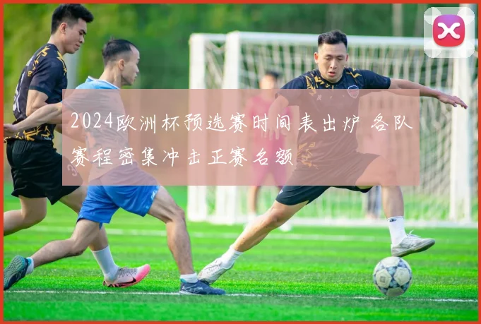 2024欧洲杯预选赛时间表出炉 各队赛程密集冲击正赛名额