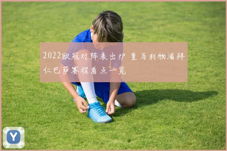 2022欧冠对阵表出炉 皇马利物浦拜仁巴萨赛程看点一览