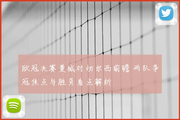 欧冠决赛曼城对切尔西前瞻 两队争冠焦点与胜负看点解析
